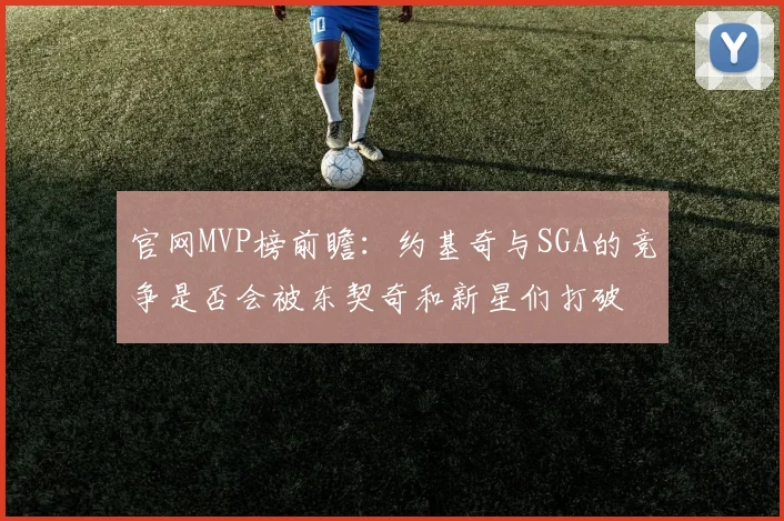 官网MVP榜前瞻：约基奇与SGA的竞争是否会被东契奇和新星们打破