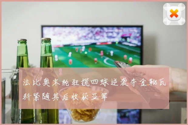 法比奥末轮狂揽四球逆袭夺金靴瓦科紧随其后收获亚军