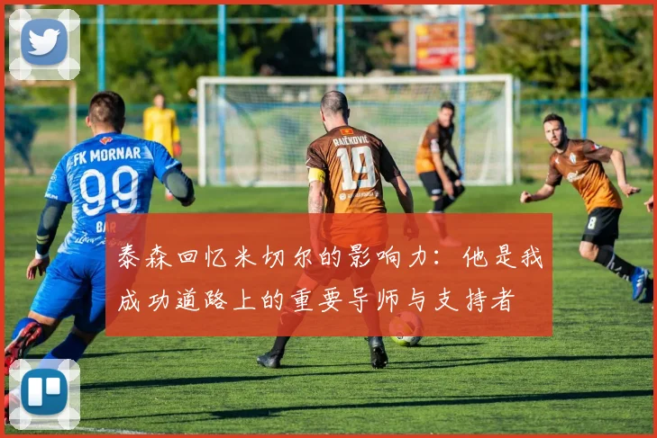 泰森回忆米切尔的影响力：他是我成功道路上的重要导师与支持者