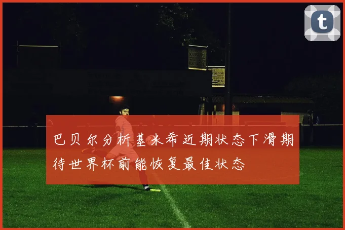 巴贝尔分析基米希近期状态下滑期待世界杯前能恢复最佳状态