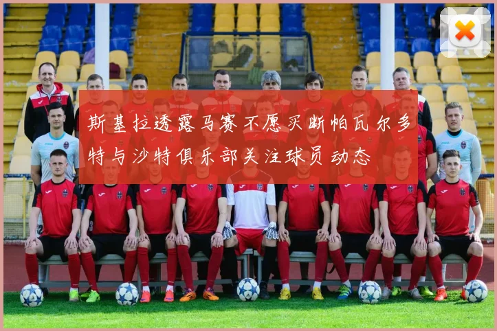 斯基拉透露马赛不愿买断帕瓦尔多特与沙特俱乐部关注球员动态