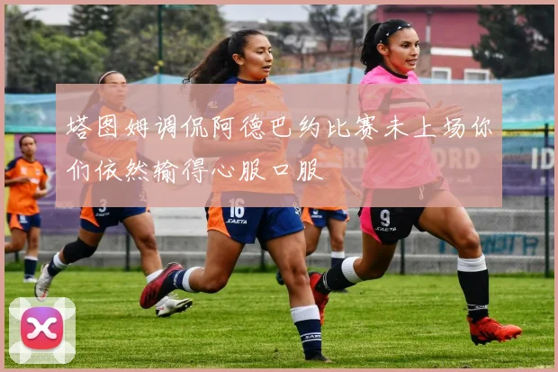 塔图姆调侃阿德巴约比赛未上场你们依然输得心服口服