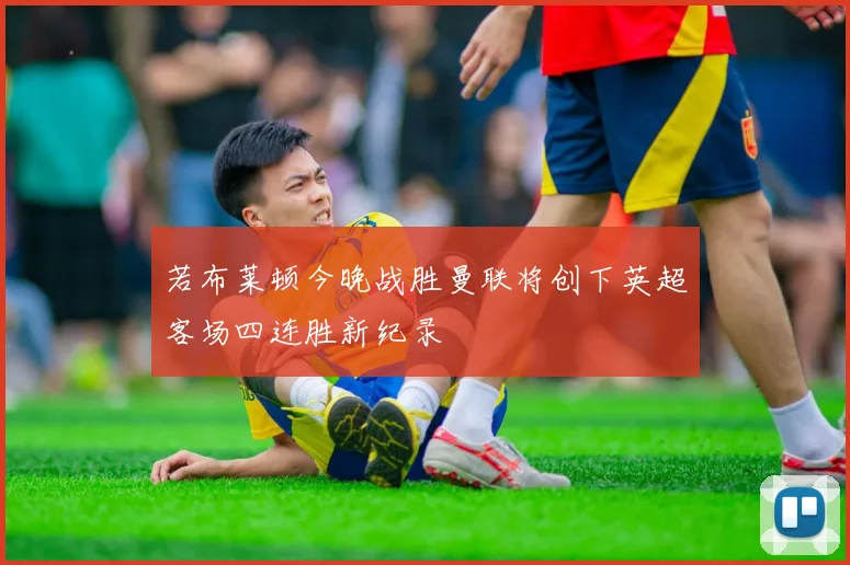 若布莱顿今晚战胜曼联将创下英超客场四连胜新纪录