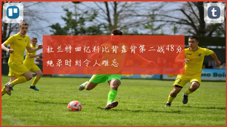 杜兰特回忆科比背靠背第二战48分绝杀时刻令人难忘