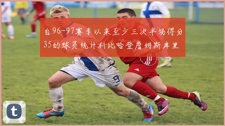 自96-97赛季以来至少三次半场得分35的球员统计科比哈登詹姆斯库里均在列