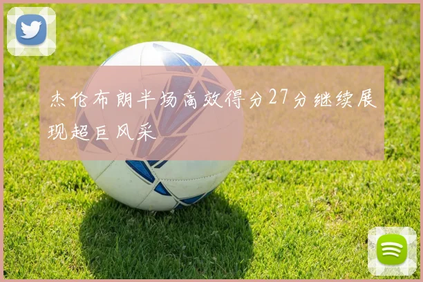 杰伦布朗半场高效得分27分继续展现超巨风采
