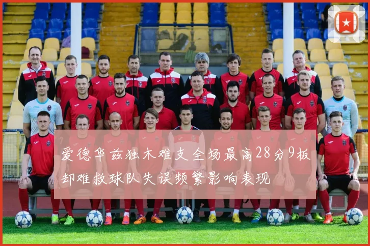 爱德华兹独木难支全场最高28分9板却难救球队失误频繁影响表现