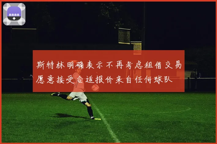 斯特林明确表示不再考虑租借交易愿意接受合适报价来自任何球队