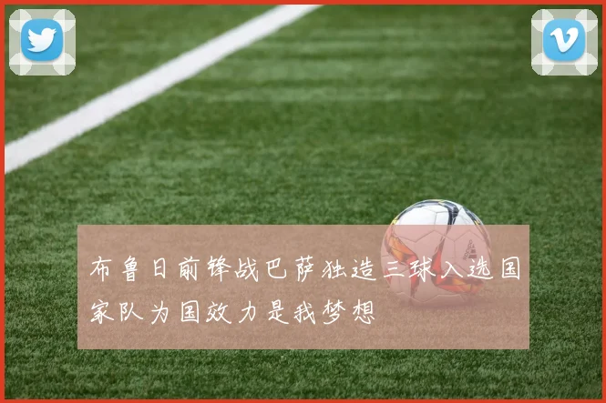 布鲁日前锋战巴萨独造三球入选国家队为国效力是我梦想