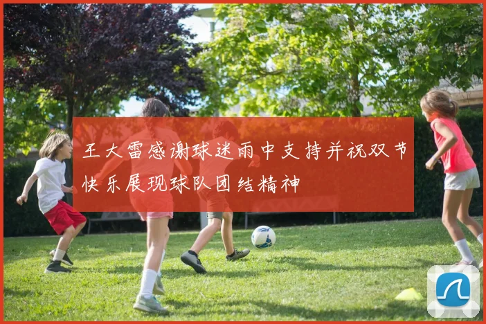 王大雷感谢球迷雨中支持并祝双节快乐展现球队团结精神