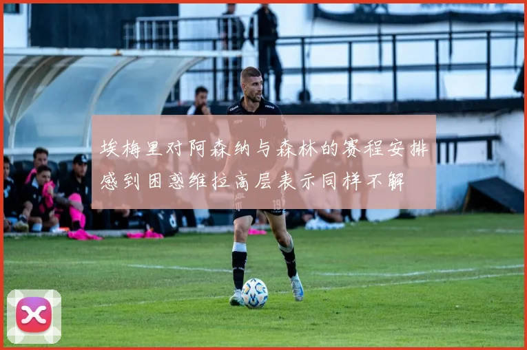 埃梅里对阿森纳与森林的赛程安排感到困惑维拉高层表示同样不解