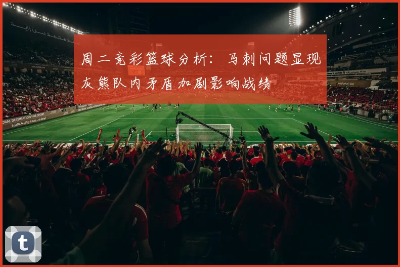 周二竞彩篮球分析：马刺问题显现灰熊队内矛盾加剧影响战绩
