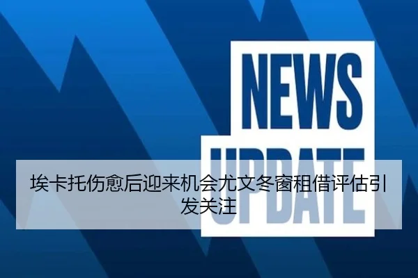 埃卡托伤愈后迎来机会尤文冬窗租借评估引发关注